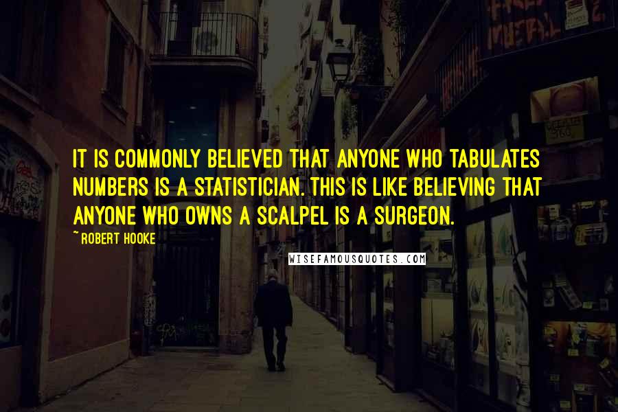 Robert Hooke Quotes: It is commonly believed that anyone who tabulates numbers is a statistician. This is like believing that anyone who owns a scalpel is a surgeon.