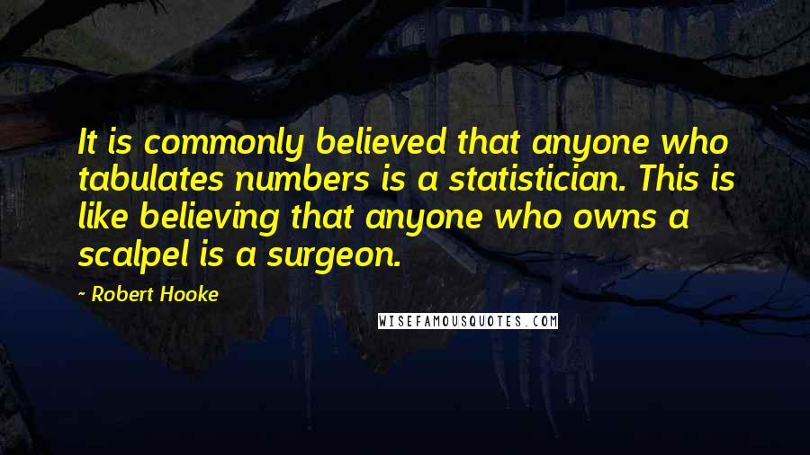 Robert Hooke Quotes: It is commonly believed that anyone who tabulates numbers is a statistician. This is like believing that anyone who owns a scalpel is a surgeon.