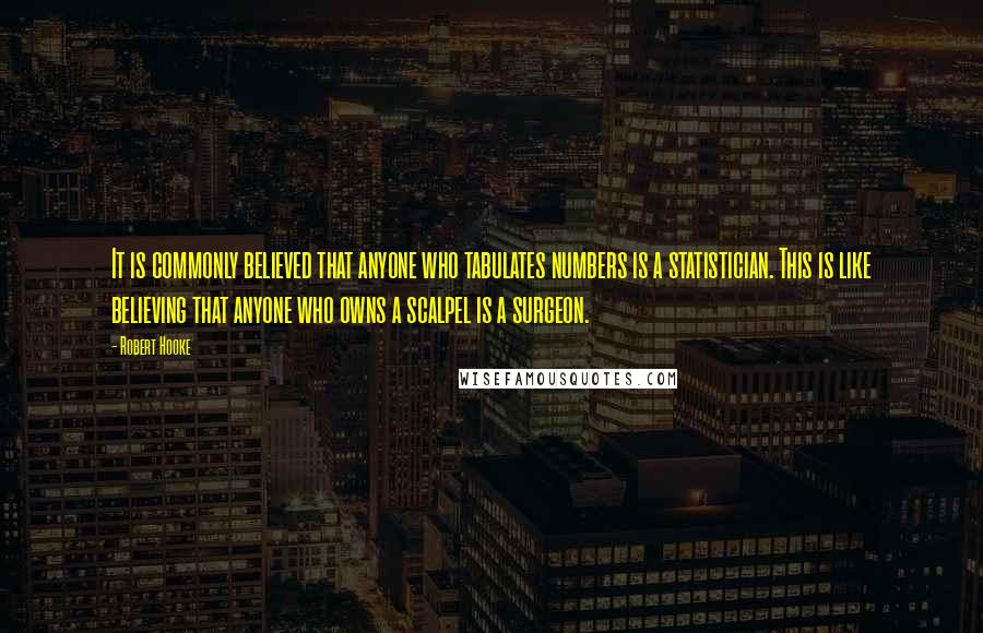 Robert Hooke Quotes: It is commonly believed that anyone who tabulates numbers is a statistician. This is like believing that anyone who owns a scalpel is a surgeon.