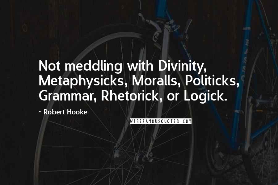 Robert Hooke Quotes: Not meddling with Divinity, Metaphysicks, Moralls, Politicks, Grammar, Rhetorick, or Logick.