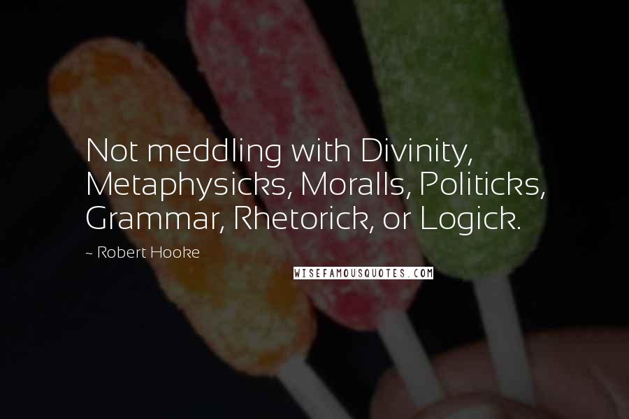 Robert Hooke Quotes: Not meddling with Divinity, Metaphysicks, Moralls, Politicks, Grammar, Rhetorick, or Logick.