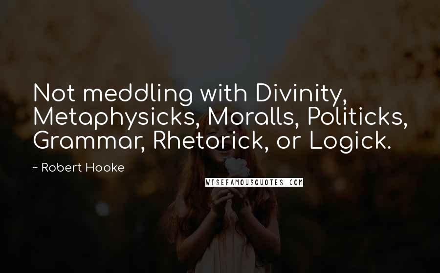 Robert Hooke Quotes: Not meddling with Divinity, Metaphysicks, Moralls, Politicks, Grammar, Rhetorick, or Logick.