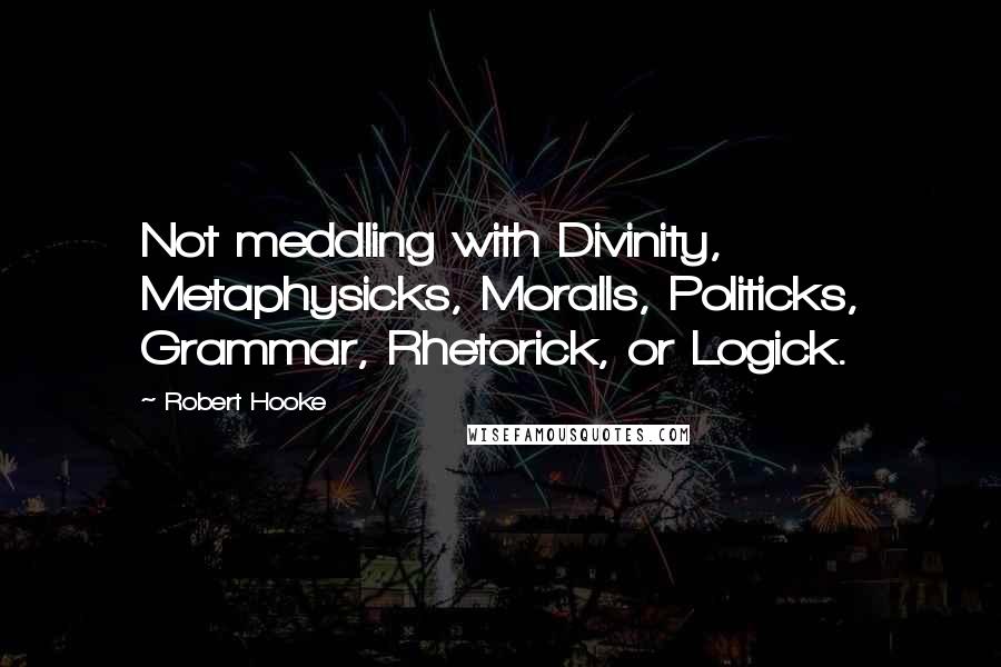 Robert Hooke Quotes: Not meddling with Divinity, Metaphysicks, Moralls, Politicks, Grammar, Rhetorick, or Logick.