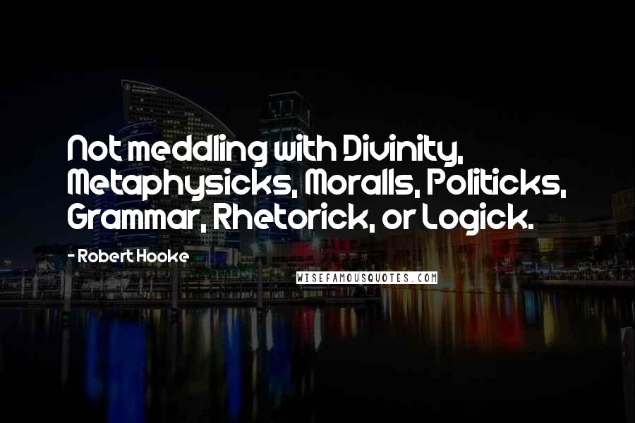 Robert Hooke Quotes: Not meddling with Divinity, Metaphysicks, Moralls, Politicks, Grammar, Rhetorick, or Logick.