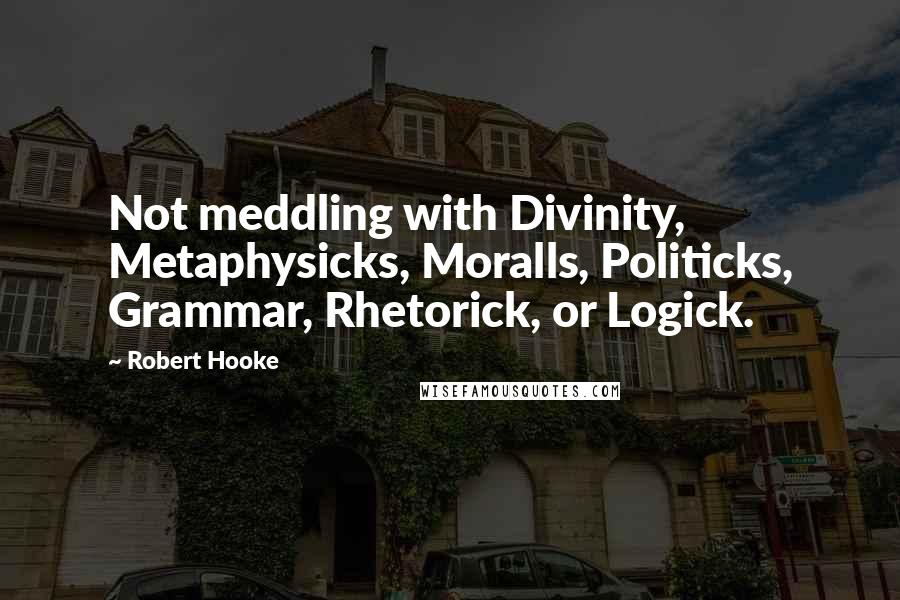 Robert Hooke Quotes: Not meddling with Divinity, Metaphysicks, Moralls, Politicks, Grammar, Rhetorick, or Logick.