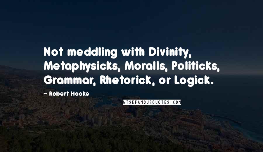 Robert Hooke Quotes: Not meddling with Divinity, Metaphysicks, Moralls, Politicks, Grammar, Rhetorick, or Logick.