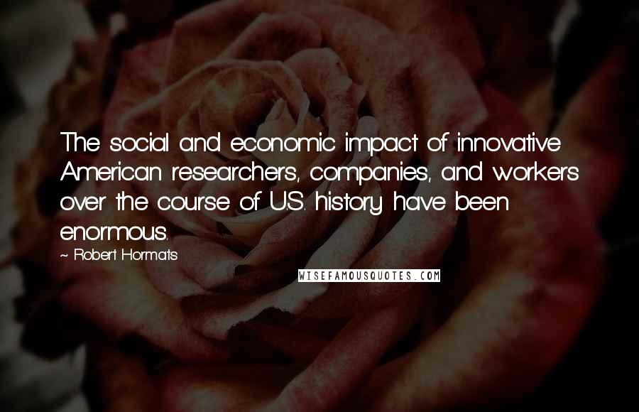 Robert Hormats Quotes: The social and economic impact of innovative American researchers, companies, and workers over the course of U.S. history have been enormous.