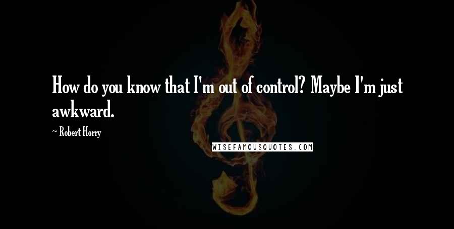 Robert Horry Quotes: How do you know that I'm out of control? Maybe I'm just awkward.