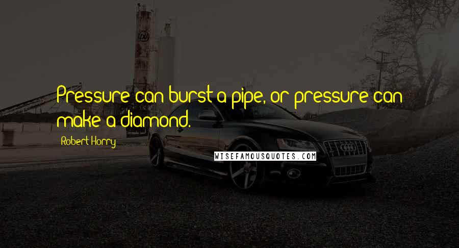 Robert Horry Quotes: Pressure can burst a pipe, or pressure can make a diamond.