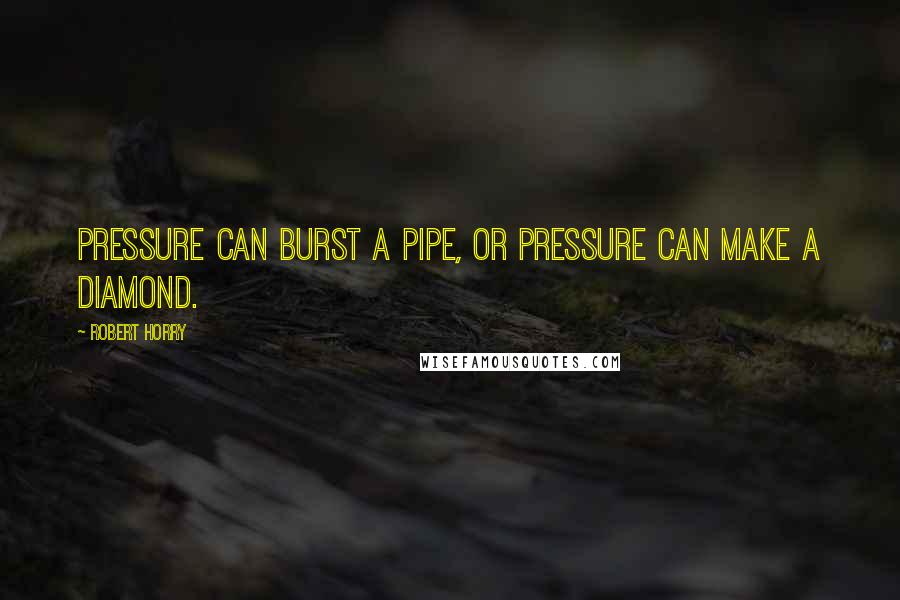 Robert Horry Quotes: Pressure can burst a pipe, or pressure can make a diamond.