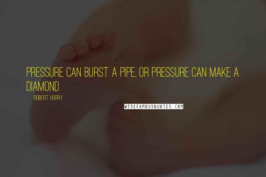 Robert Horry Quotes: Pressure can burst a pipe, or pressure can make a diamond.