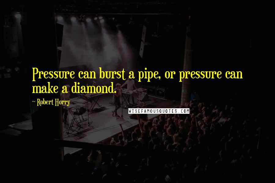 Robert Horry Quotes: Pressure can burst a pipe, or pressure can make a diamond.