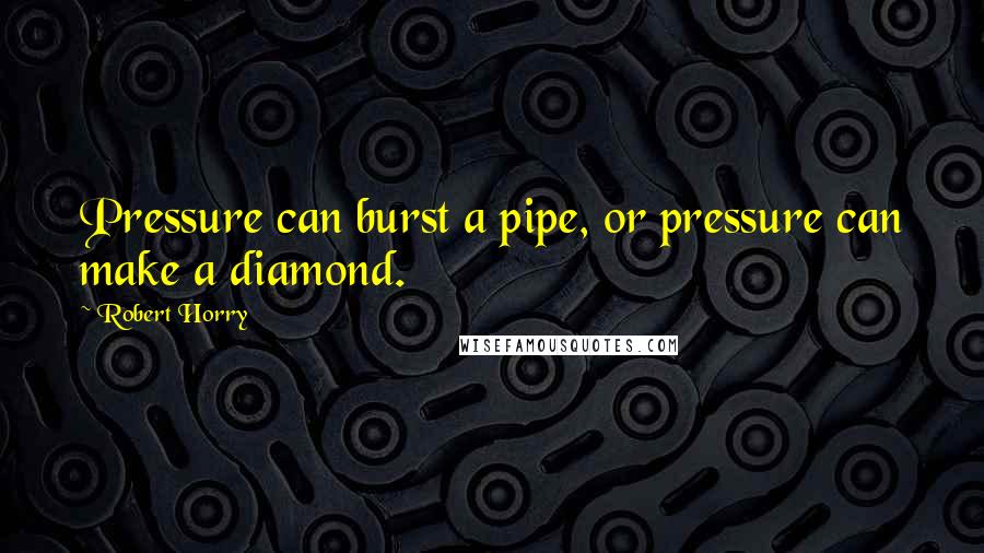 Robert Horry Quotes: Pressure can burst a pipe, or pressure can make a diamond.