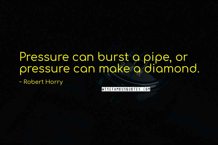 Robert Horry Quotes: Pressure can burst a pipe, or pressure can make a diamond.
