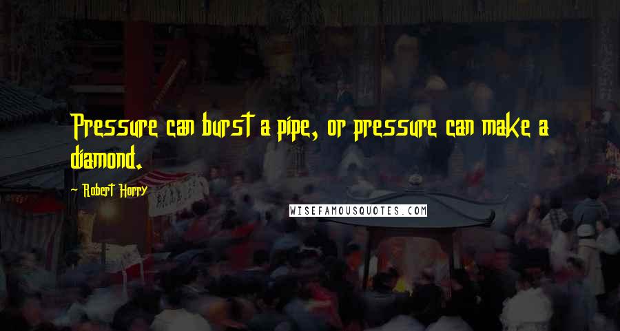 Robert Horry Quotes: Pressure can burst a pipe, or pressure can make a diamond.
