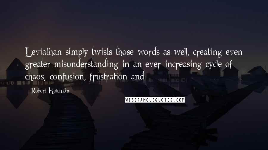 Robert Hotchkin Quotes: Leviathan simply twists those words as well, creating even greater misunderstanding in an ever-increasing cycle of chaos, confusion, frustration and