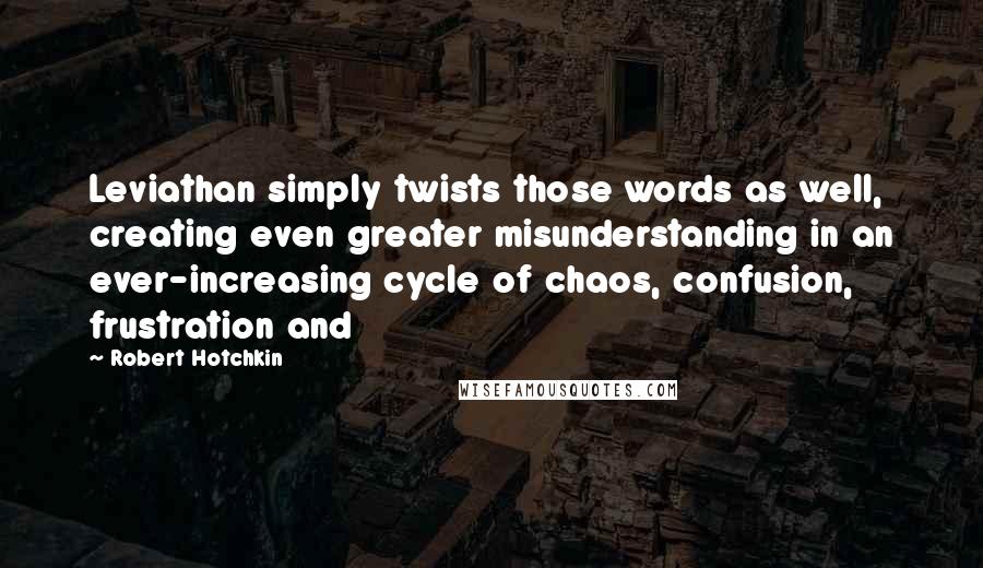 Robert Hotchkin Quotes: Leviathan simply twists those words as well, creating even greater misunderstanding in an ever-increasing cycle of chaos, confusion, frustration and