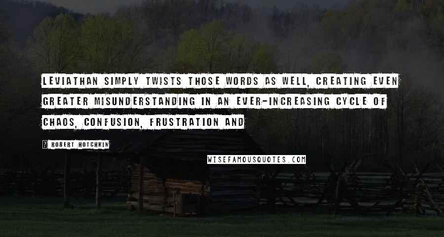 Robert Hotchkin Quotes: Leviathan simply twists those words as well, creating even greater misunderstanding in an ever-increasing cycle of chaos, confusion, frustration and