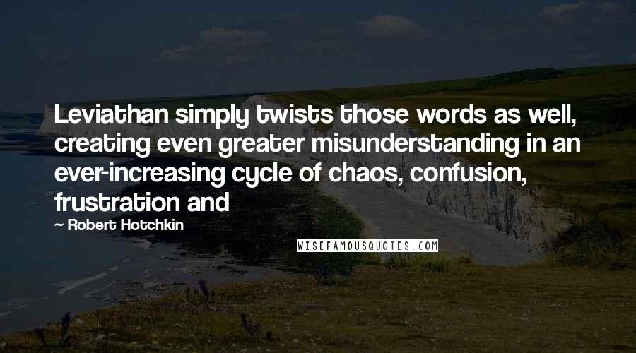 Robert Hotchkin Quotes: Leviathan simply twists those words as well, creating even greater misunderstanding in an ever-increasing cycle of chaos, confusion, frustration and