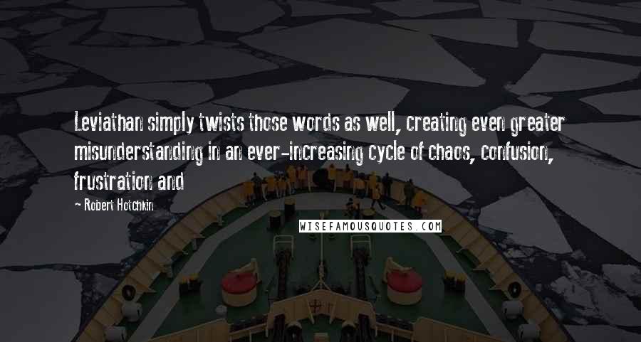 Robert Hotchkin Quotes: Leviathan simply twists those words as well, creating even greater misunderstanding in an ever-increasing cycle of chaos, confusion, frustration and