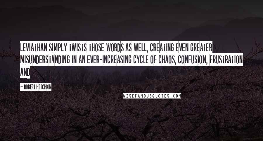 Robert Hotchkin Quotes: Leviathan simply twists those words as well, creating even greater misunderstanding in an ever-increasing cycle of chaos, confusion, frustration and