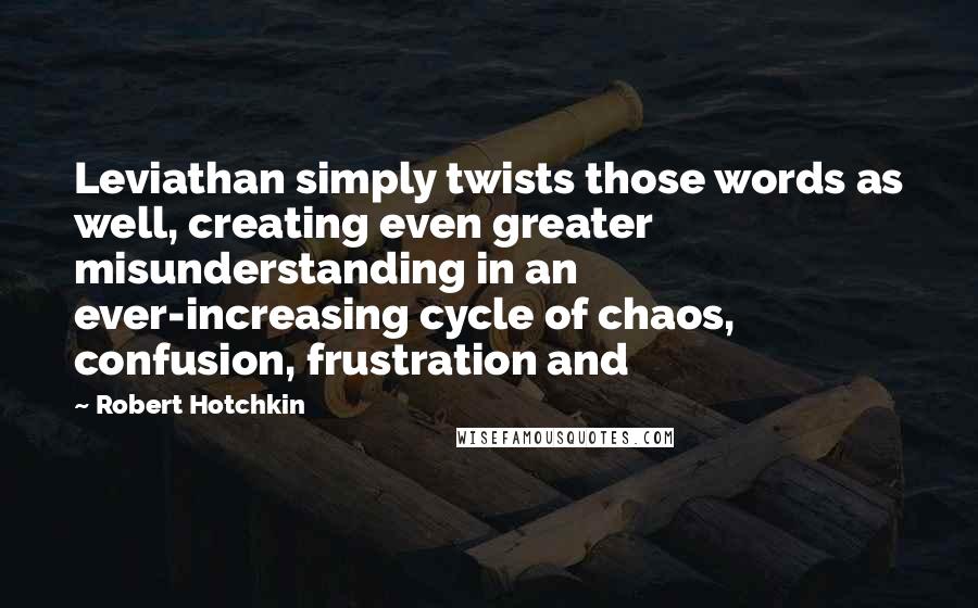 Robert Hotchkin Quotes: Leviathan simply twists those words as well, creating even greater misunderstanding in an ever-increasing cycle of chaos, confusion, frustration and