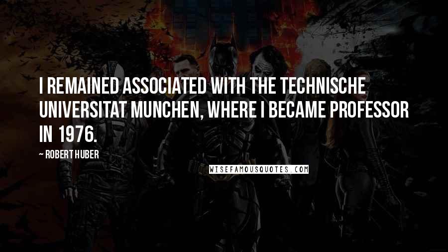 Robert Huber Quotes: I remained associated with the Technische Universitat Munchen, where I became Professor in 1976.