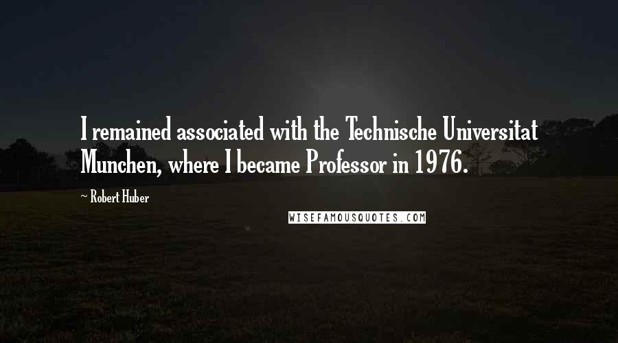Robert Huber Quotes: I remained associated with the Technische Universitat Munchen, where I became Professor in 1976.