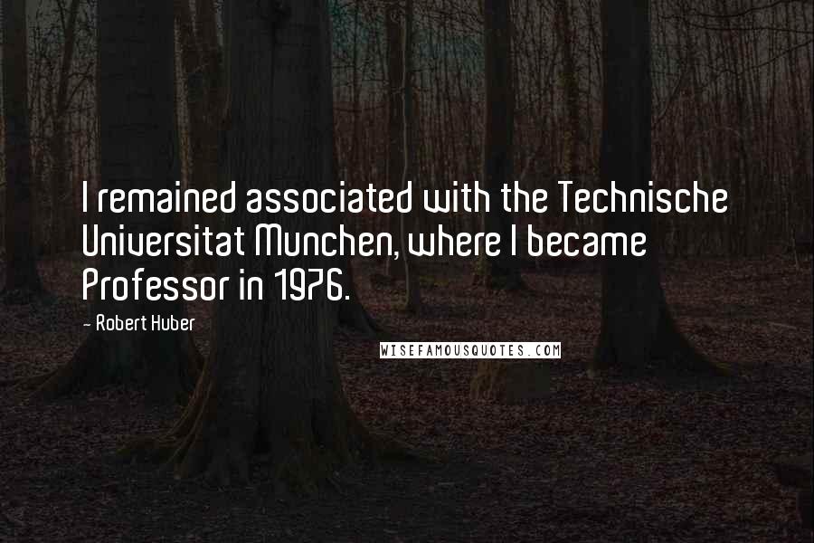 Robert Huber Quotes: I remained associated with the Technische Universitat Munchen, where I became Professor in 1976.