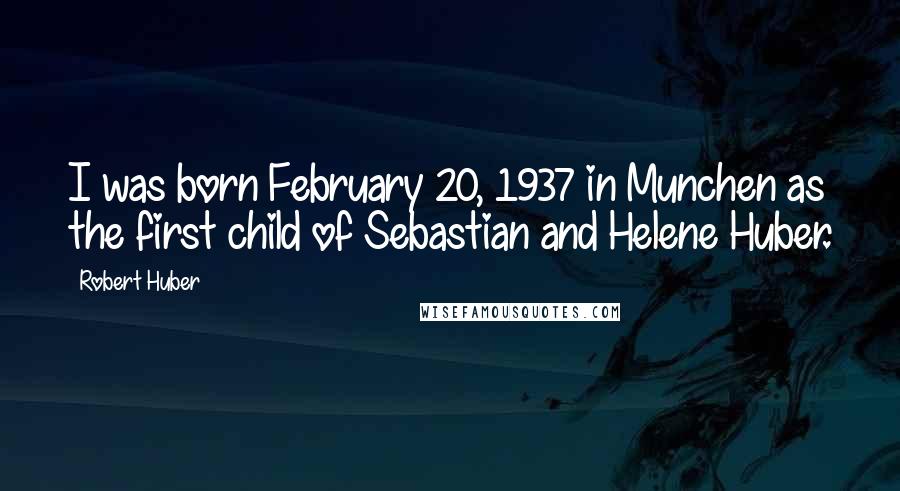 Robert Huber Quotes: I was born February 20, 1937 in Munchen as the first child of Sebastian and Helene Huber.