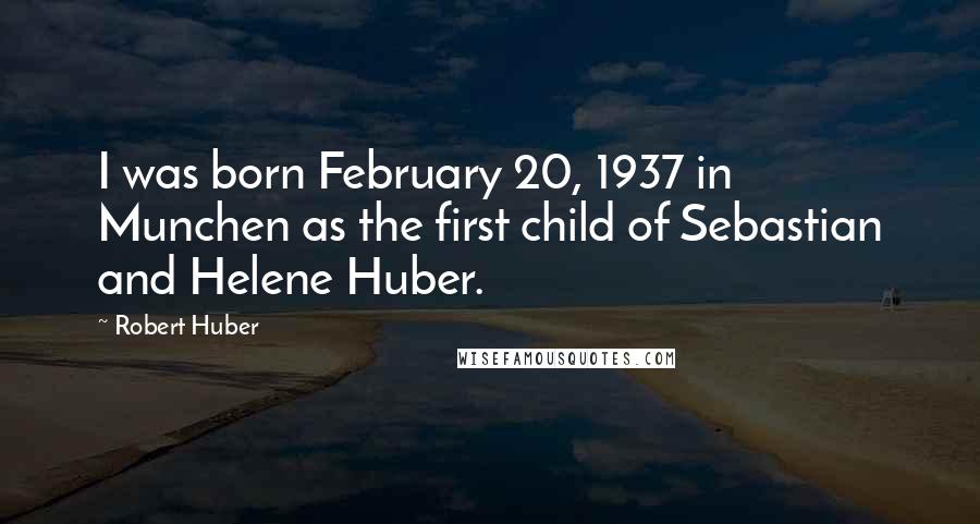 Robert Huber Quotes: I was born February 20, 1937 in Munchen as the first child of Sebastian and Helene Huber.