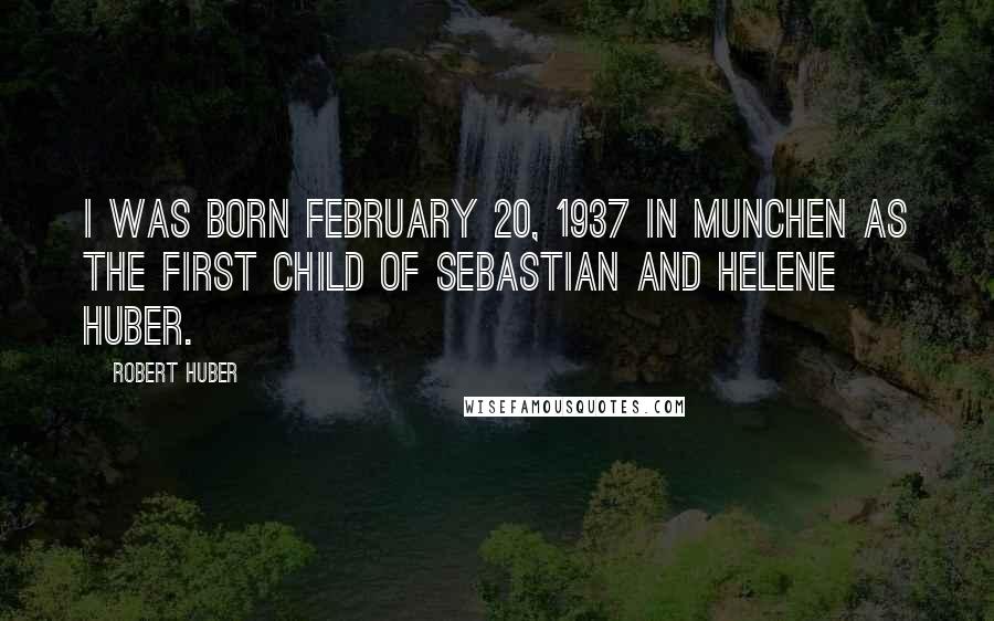 Robert Huber Quotes: I was born February 20, 1937 in Munchen as the first child of Sebastian and Helene Huber.