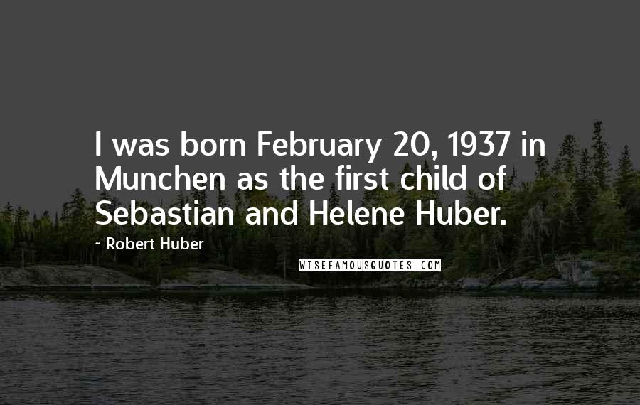 Robert Huber Quotes: I was born February 20, 1937 in Munchen as the first child of Sebastian and Helene Huber.