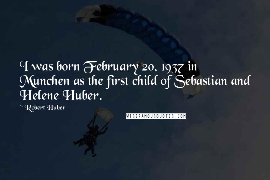 Robert Huber Quotes: I was born February 20, 1937 in Munchen as the first child of Sebastian and Helene Huber.