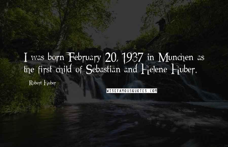 Robert Huber Quotes: I was born February 20, 1937 in Munchen as the first child of Sebastian and Helene Huber.