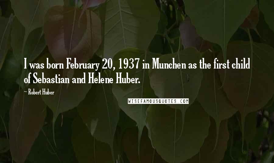 Robert Huber Quotes: I was born February 20, 1937 in Munchen as the first child of Sebastian and Helene Huber.
