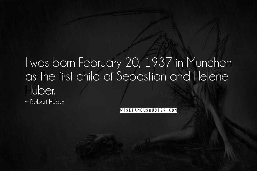 Robert Huber Quotes: I was born February 20, 1937 in Munchen as the first child of Sebastian and Helene Huber.