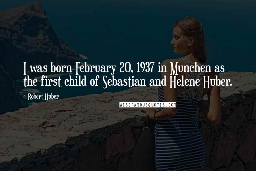 Robert Huber Quotes: I was born February 20, 1937 in Munchen as the first child of Sebastian and Helene Huber.