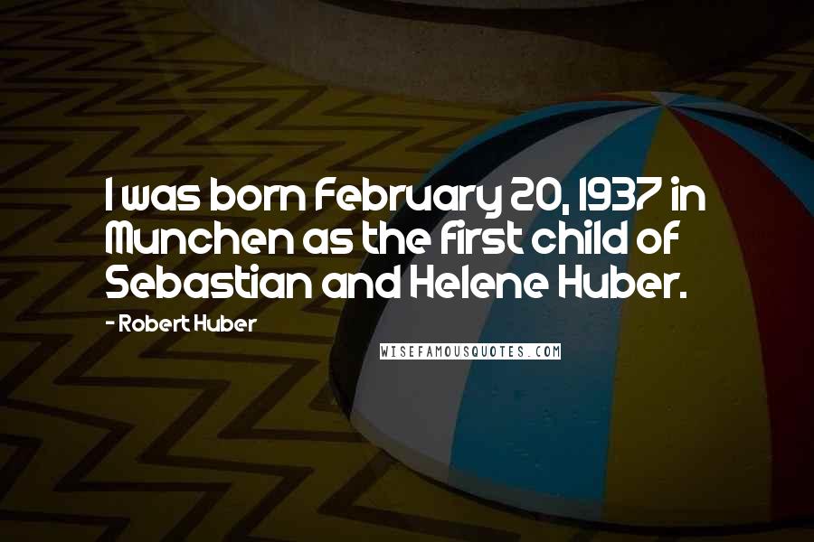 Robert Huber Quotes: I was born February 20, 1937 in Munchen as the first child of Sebastian and Helene Huber.