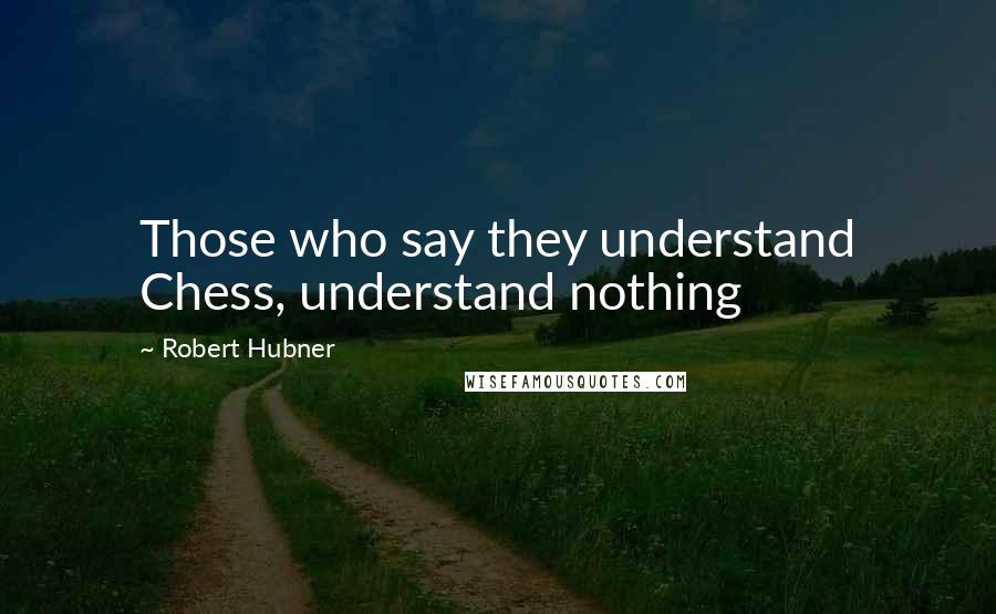 Robert Hubner Quotes: Those who say they understand Chess, understand nothing