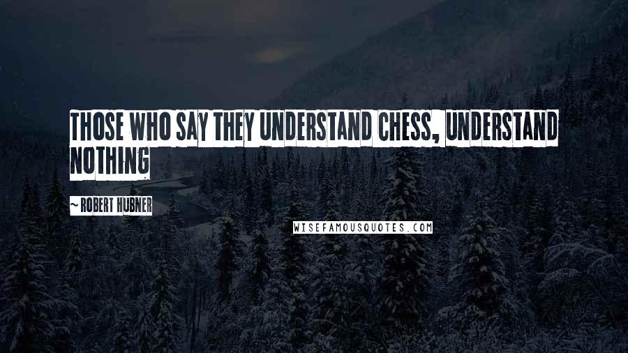 Robert Hubner Quotes: Those who say they understand Chess, understand nothing
