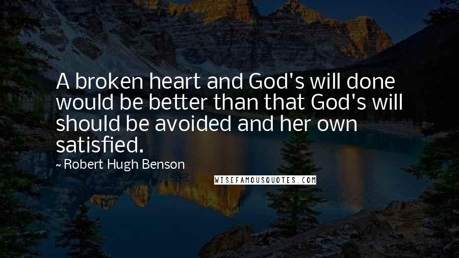 Robert Hugh Benson Quotes: A broken heart and God's will done would be better than that God's will should be avoided and her own satisfied.