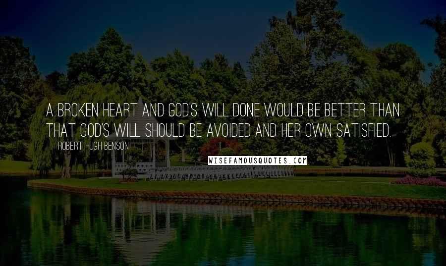 Robert Hugh Benson Quotes: A broken heart and God's will done would be better than that God's will should be avoided and her own satisfied.