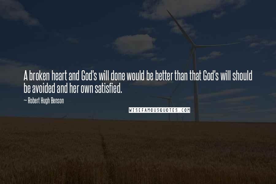 Robert Hugh Benson Quotes: A broken heart and God's will done would be better than that God's will should be avoided and her own satisfied.