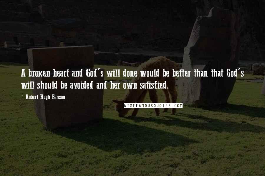 Robert Hugh Benson Quotes: A broken heart and God's will done would be better than that God's will should be avoided and her own satisfied.