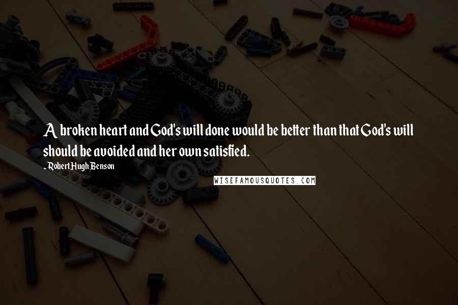 Robert Hugh Benson Quotes: A broken heart and God's will done would be better than that God's will should be avoided and her own satisfied.