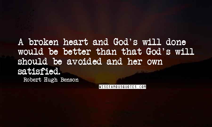 Robert Hugh Benson Quotes: A broken heart and God's will done would be better than that God's will should be avoided and her own satisfied.