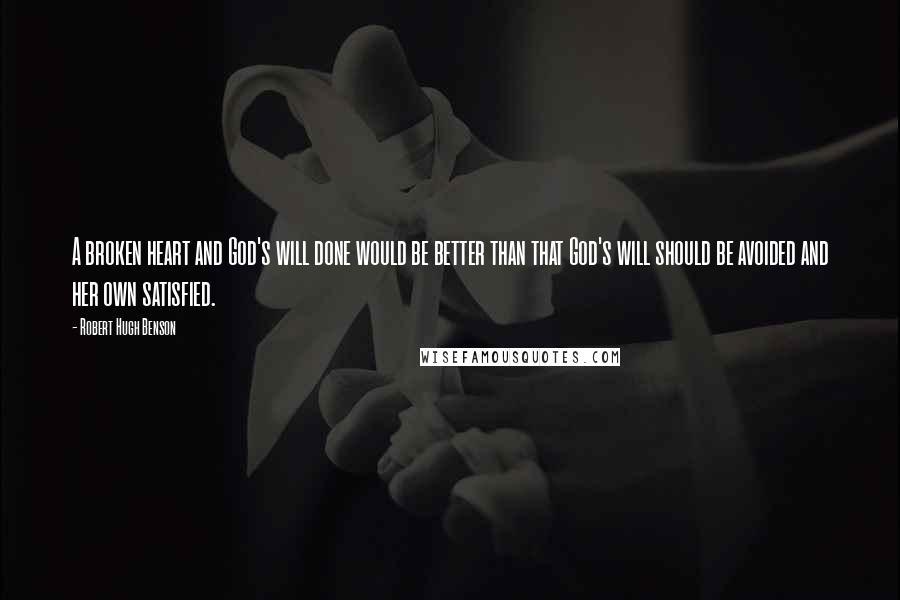 Robert Hugh Benson Quotes: A broken heart and God's will done would be better than that God's will should be avoided and her own satisfied.