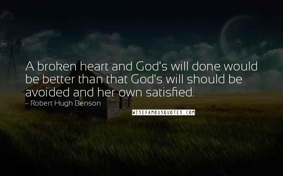 Robert Hugh Benson Quotes: A broken heart and God's will done would be better than that God's will should be avoided and her own satisfied.