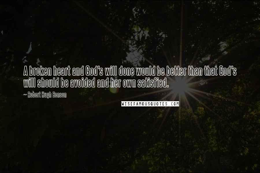 Robert Hugh Benson Quotes: A broken heart and God's will done would be better than that God's will should be avoided and her own satisfied.